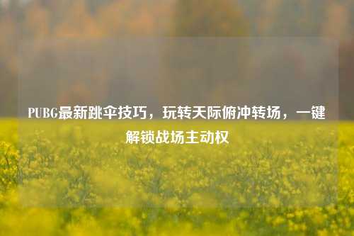 PUBG最新跳伞技巧，玩转天际俯冲转场，一键解锁战场主动权