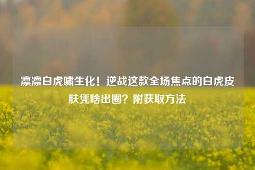 凛凛白虎啸生化!逆战这款全场焦点的白虎皮肤凭啥出圈?附获取方法