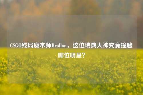 CSGO残局魔术师Brollan,这位瑞典大神究竟撞脸哪位明星?