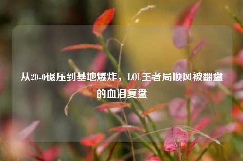 从20-0碾压到基地爆炸,LOL王者局顺风被翻盘的血泪复盘