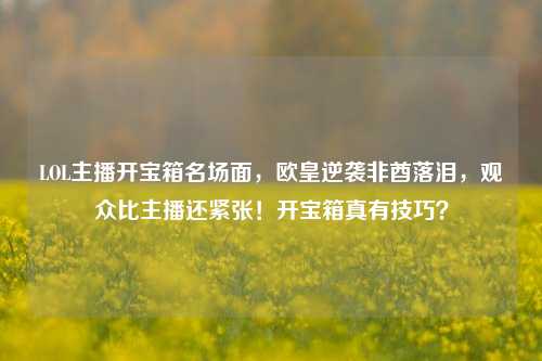 LOL主播开宝箱名场面，欧皇逆袭非酋落泪，观众比主播还紧张！开宝箱真有技巧？