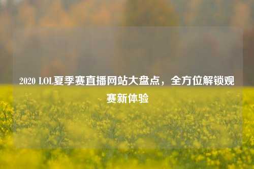2020 LOL夏季赛直播网站大盘点，全方位解锁观赛新体验