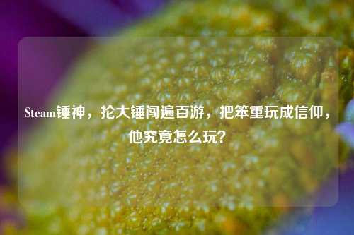 Steam锤神，抡大锤闯遍百游，把笨重玩成信仰，他究竟怎么玩？
