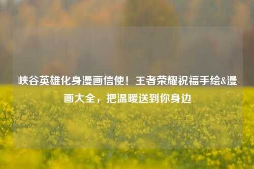 峡谷英雄化身漫画信使！王者荣耀祝福手绘&漫画大全，把温暖送到你身边