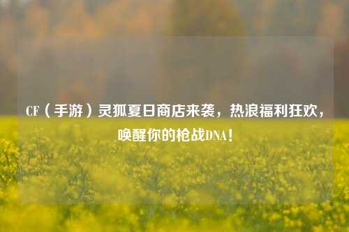 CF（手游）灵狐夏日商店来袭，热浪福利狂欢，唤醒你的枪战DNA！
