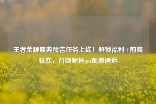 王者荣耀盛典预告任务上线!解锁福利+前瞻狂欢,召唤师速get观看通道