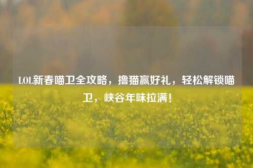LOL新春喵卫全攻略,撸猫赢好礼,轻松解锁喵卫,峡谷年味拉满!