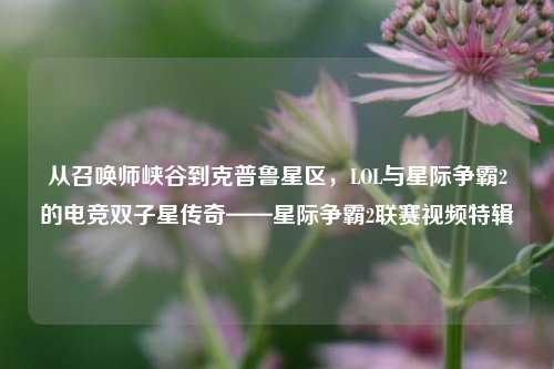 从召唤师峡谷到克普鲁星区,LOL与星际争霸2的电竞双子星传奇——星际争霸2联赛视频特辑