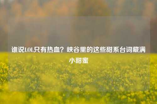 谁说LOL只有热血？峡谷里的这些甜系台词藏满小甜蜜
