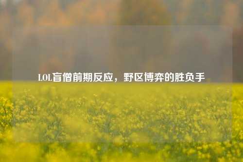 LOL盲僧前期反应，野区博弈的胜负手