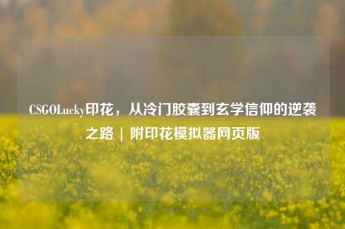 CSGOLucky印花,从冷门胶囊到玄学信仰的逆袭之路 | 附印花模拟器网页版