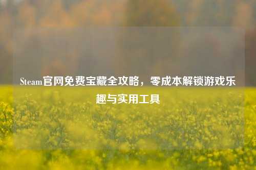 Steam官网免费宝藏全攻略，零成本解锁游戏乐趣与实用工具